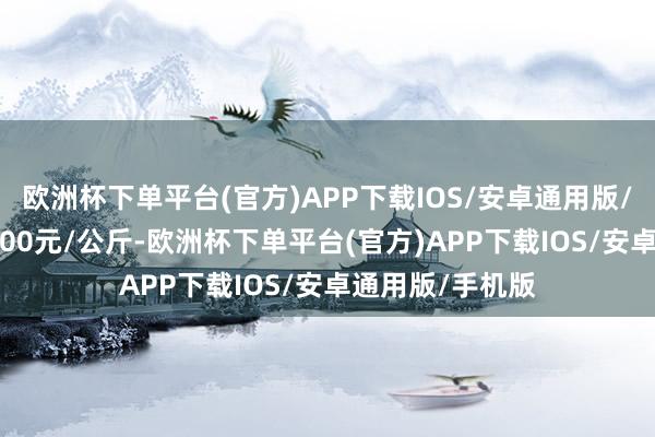 欧洲杯下单平台(官方)APP下载IOS/安卓通用版/手机版进出65.00元/公斤-欧洲杯下单平台(官方)APP下载IOS/安卓通用版/手机版