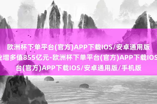 欧洲杯下单平台(官方)APP下载IOS/安卓通用版/手机版高新本领产业增多值855亿元-欧洲杯下单平台(官方)APP下载IOS/安卓通用版/手机版