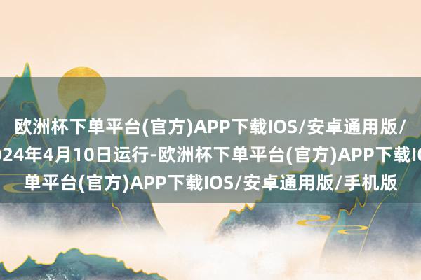 欧洲杯下单平台(官方)APP下载IOS/安卓通用版/手机版该计较预定于2024年4月10日运行-欧洲杯下单平台(官方)APP下载IOS/安卓通用版/手机版