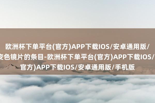 欧洲杯下单平台(官方)APP下载IOS/安卓通用版/手机版　　按照客户对变色镜片的条目-欧洲杯下单平台(官方)APP下载IOS/安卓通用版/手机版