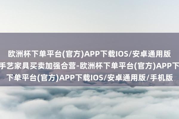 欧洲杯下单平台(官方)APP下载IOS/安卓通用版/手机版敕令就信息通讯手艺家具买卖加强合营-欧洲杯下单平台(官方)APP下载IOS/安卓通用版/手机版