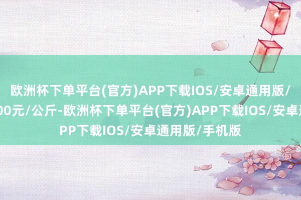 欧洲杯下单平台(官方)APP下载IOS/安卓通用版/手机版进出2.00元/公斤-欧洲杯下单平台(官方)APP下载IOS/安卓通用版/手机版