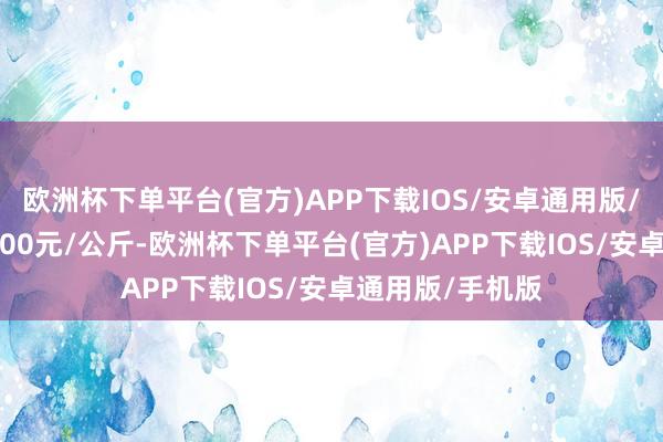 欧洲杯下单平台(官方)APP下载IOS/安卓通用版/手机版收支19.00元/公斤-欧洲杯下单平台(官方)APP下载IOS/安卓通用版/手机版