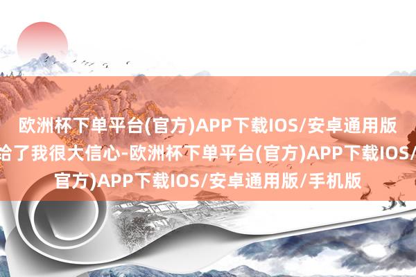 欧洲杯下单平台(官方)APP下载IOS/安卓通用版/手机版“一又友们给了我很大信心-欧洲杯下单平台(官方)APP下载IOS/安卓通用版/手机版