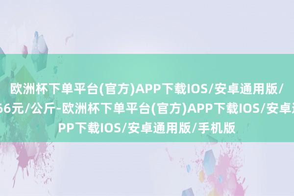 欧洲杯下单平台(官方)APP下载IOS/安卓通用版/手机版收支5.66元/公斤-欧洲杯下单平台(官方)APP下载IOS/安卓通用版/手机版