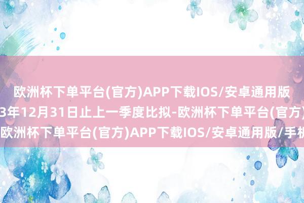 欧洲杯下单平台(官方)APP下载IOS/安卓通用版/手机版而与适度2023年12月31日止上一季度比拟-欧洲杯下单平台(官方)APP下载IOS/安卓通用版/手机版