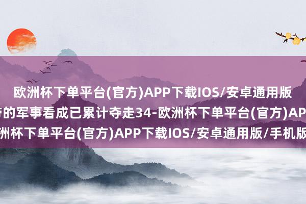 欧洲杯下单平台(官方)APP下载IOS/安卓通用版/手机版以军在加沙地带的军事看成已累计夺走34-欧洲杯下单平台(官方)APP下载IOS/安卓通用版/手机版