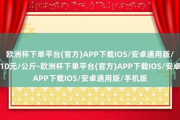 欧洲杯下单平台(官方)APP下载IOS/安卓通用版/手机版收支17.10元/公斤-欧洲杯下单平台(官方)APP下载IOS/安卓通用版/手机版