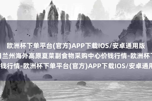 欧洲杯下单平台(官方)APP下载IOS/安卓通用版/手机版2024年4月29日兰州海外高原夏菜副食物采购中心价钱行情-欧洲杯下单平台(官方)APP下载IOS/安卓通用版/手机版