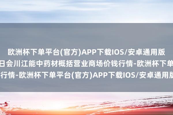 欧洲杯下单平台(官方)APP下载IOS/安卓通用版/手机版2024年4月29日会川江能中药材概括营业商场价钱行情-欧洲杯下单平台(官方)APP下载IOS/安卓通用版/手机版