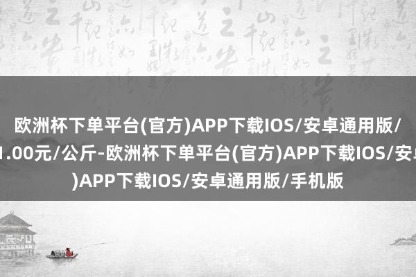 欧洲杯下单平台(官方)APP下载IOS/安卓通用版/手机版最低报价1.00元/公斤-欧洲杯下单平台(官方)APP下载IOS/安卓通用版/手机版