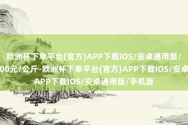 欧洲杯下单平台(官方)APP下载IOS/安卓通用版/手机版进出24.00元/公斤-欧洲杯下单平台(官方)APP下载IOS/安卓通用版/手机版