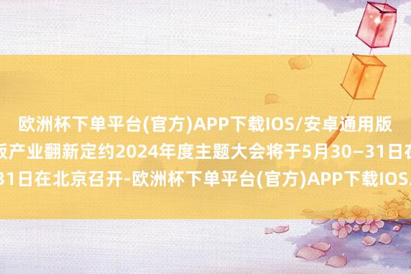 欧洲杯下单平台(官方)APP下载IOS/安卓通用版/手机版中国汽车能源电板产业翻新定约2024年度主题大会将于5月30—31日在北京召开-欧洲杯下单平台(官方)APP下载IOS/安卓通用版/手机版