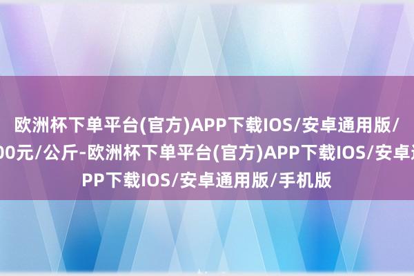 欧洲杯下单平台(官方)APP下载IOS/安卓通用版/手机版出入6.00元/公斤-欧洲杯下单平台(官方)APP下载IOS/安卓通用版/手机版