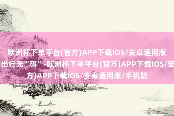 欧洲杯下单平台(官方)APP下载IOS/安卓通用版/手机版站区联动 出行无“碍”-欧洲杯下单平台(官方)APP下载IOS/安卓通用版/手机版