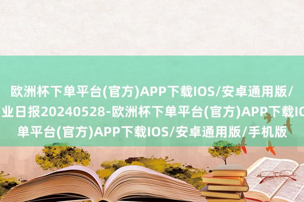 欧洲杯下单平台(官方)APP下载IOS/安卓通用版/手机版瑞达期货铝类产业日报20240528-欧洲杯下单平台(官方)APP下载IOS/安卓通用版/手机版