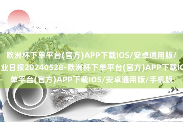 欧洲杯下单平台(官方)APP下载IOS/安卓通用版/手机版瑞达期货鸡蛋产业日报20240528-欧洲杯下单平台(官方)APP下载IOS/安卓通用版/手机版