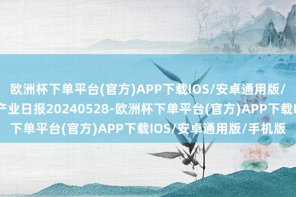 欧洲杯下单平台(官方)APP下载IOS/安卓通用版/手机版瑞达期货玉米系产业日报20240528-欧洲杯下单平台(官方)APP下载IOS/安卓通用版/手机版