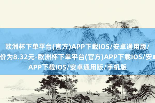 欧洲杯下单平台(官方)APP下载IOS/安卓通用版/手机版正股最新价为8.32元-欧洲杯下单平台(官方)APP下载IOS/安卓通用版/手机版