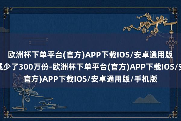 欧洲杯下单平台(官方)APP下载IOS/安卓通用版/手机版当日份额减少了300万份-欧洲杯下单平台(官方)APP下载IOS/安卓通用版/手机版