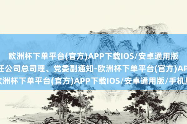 欧洲杯下单平台(官方)APP下载IOS/安卓通用版/手机版2023年3月起任公司总司理、党委副通知-欧洲杯下单平台(官方)APP下载IOS/安卓通用版/手机版