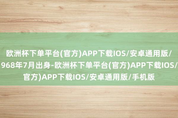 欧洲杯下单平台(官方)APP下载IOS/安卓通用版/手机版唐宏先生：1968年7月出身-欧洲杯下单平台(官方)APP下载IOS/安卓通用版/手机版