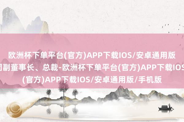 欧洲杯下单平台(官方)APP下载IOS/安卓通用版/手机版现任昆药集团副董事长、总裁-欧洲杯下单平台(官方)APP下载IOS/安卓通用版/手机版