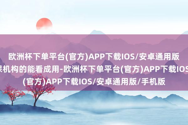 欧洲杯下单平台(官方)APP下载IOS/安卓通用版/手机版更好阐扬投保机构的能看成用-欧洲杯下单平台(官方)APP下载IOS/安卓通用版/手机版