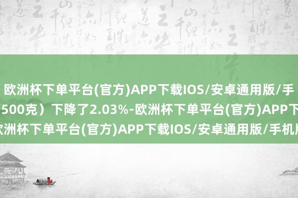 欧洲杯下单平台(官方)APP下载IOS/安卓通用版/手机版比5月（57.03元/500克）下降了2.03%-欧洲杯下单平台(官方)APP下载IOS/安卓通用版/手机版