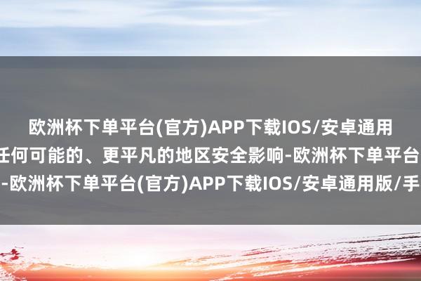 欧洲杯下单平台(官方)APP下载IOS/安卓通用版/手机版我莫得看到任何可能的、更平凡的地区安全影响-欧洲杯下单平台(官方)APP下载IOS/安卓通用版/手机版