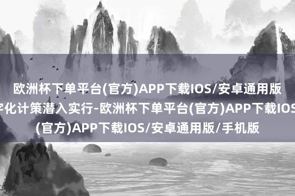 欧洲杯下单平台(官方)APP下载IOS/安卓通用版/手机版国度文化数字化计策潜入实行-欧洲杯下单平台(官方)APP下载IOS/安卓通用版/手机版