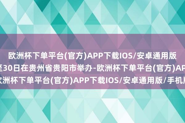 欧洲杯下单平台(官方)APP下载IOS/安卓通用版/手机版将于8月28日至30日在贵州省贵阳市举办-欧洲杯下单平台(官方)APP下载IOS/安卓通用版/手机版