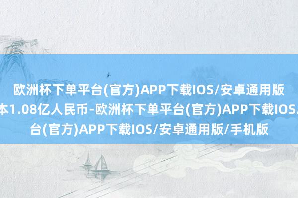 欧洲杯下单平台(官方)APP下载IOS/安卓通用版/手机版企业注册资本1.08亿人民币-欧洲杯下单平台(官方)APP下载IOS/安卓通用版/手机版