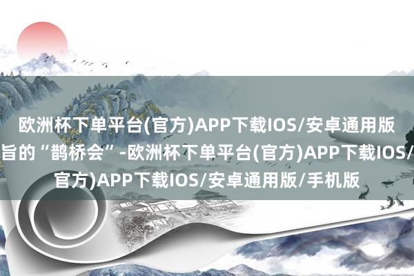 欧洲杯下单平台(官方)APP下载IOS/安卓通用版/手机版结束别具意旨的“鹊桥会”-欧洲杯下单平台(官方)APP下载IOS/安卓通用版/手机版