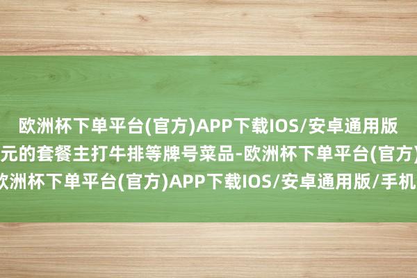 欧洲杯下单平台(官方)APP下载IOS/安卓通用版/手机版这份售价200多元的套餐主打牛排等牌号菜品-欧洲杯下单平台(官方)APP下载IOS/安卓通用版/手机版