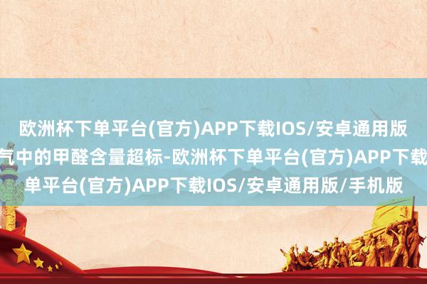 欧洲杯下单平台(官方)APP下载IOS/安卓通用版/手机版成果表示室内空气中的甲醛含量超标-欧洲杯下单平台(官方)APP下载IOS/安卓通用版/手机版