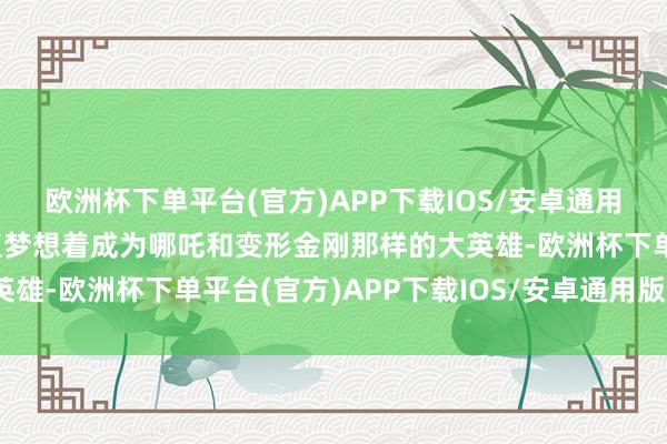 欧洲杯下单平台(官方)APP下载IOS/安卓通用版/手机版主角小吒一直梦想着成为哪吒和变形金刚那样的大英雄-欧洲杯下单平台(官方)APP下载IOS/安卓通用版/手机版