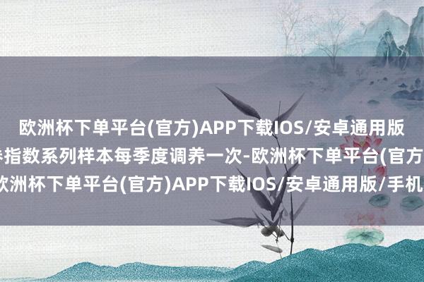 欧洲杯下单平台(官方)APP下载IOS/安卓通用版/手机版中证央企25债券指数系列样本每季度调养一次-欧洲杯下单平台(官方)APP下载IOS/安卓通用版/手机版