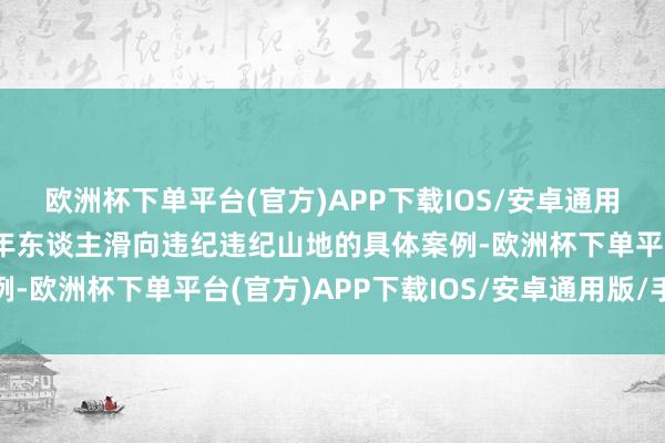 欧洲杯下单平台(官方)APP下载IOS/安卓通用版/手机版并集结未成年东谈主滑向违纪违纪山地的具体案例-欧洲杯下单平台(官方)APP下载IOS/安卓通用版/手机版