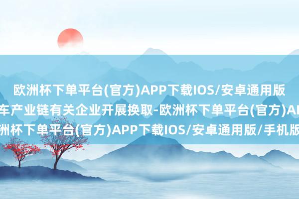 欧洲杯下单平台(官方)APP下载IOS/安卓通用版/手机版同时与欧洲商用车产业链有关企业开展换取-欧洲杯下单平台(官方)APP下载IOS/安卓通用版/手机版