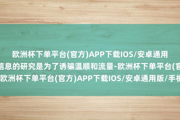 欧洲杯下单平台(官方)APP下载IOS/安卓通用版/手机版其发布迂回信息的研究是为了诱骗温顺和流量-欧洲杯下单平台(官方)APP下载IOS/安卓通用版/手机版