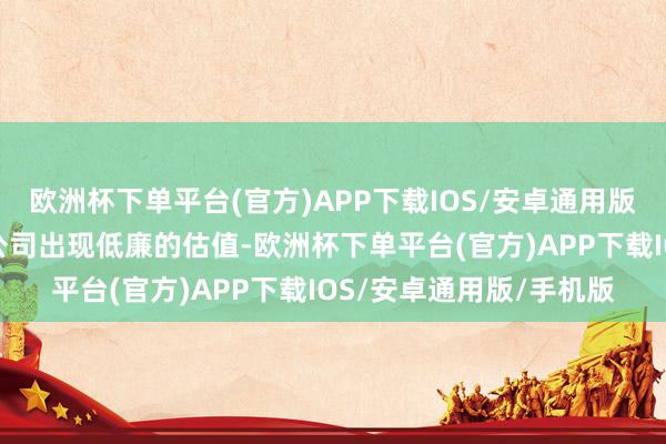 欧洲杯下单平台(官方)APP下载IOS/安卓通用版/手机版当下许多龙头公司出现低廉的估值-欧洲杯下单平台(官方)APP下载IOS/安卓通用版/手机版