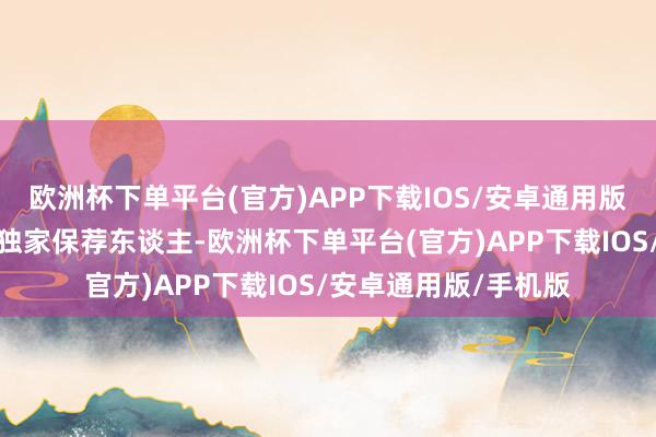 欧洲杯下单平台(官方)APP下载IOS/安卓通用版/手机版中金公司为独家保荐东谈主-欧洲杯下单平台(官方)APP下载IOS/安卓通用版/手机版