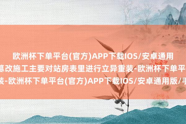 欧洲杯下单平台(官方)APP下载IOS/安卓通用版/手机版商丘南站的篡改施工主要对站房表里进行立异重装-欧洲杯下单平台(官方)APP下载IOS/安卓通用版/手机版