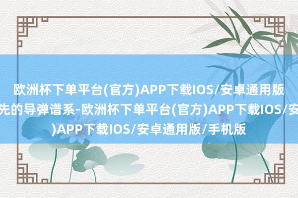 欧洲杯下单平台(官方)APP下载IOS/安卓通用版/手机版扩大了原先的导弹谱系-欧洲杯下单平台(官方)APP下载IOS/安卓通用版/手机版