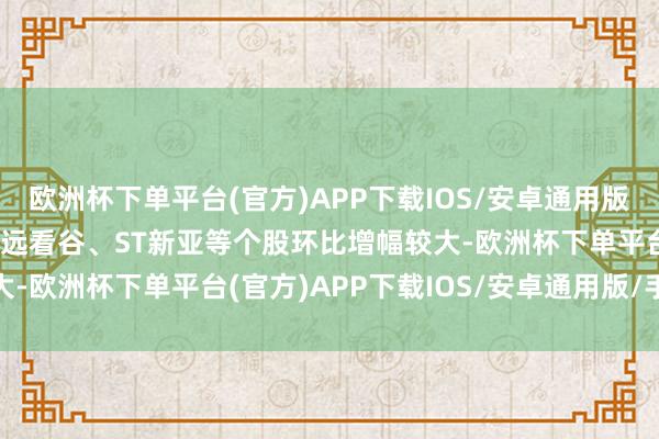 欧洲杯下单平台(官方)APP下载IOS/安卓通用版/手机版其中金逸影视、远看谷、ST新亚等个股环比增幅较大-欧洲杯下单平台(官方)APP下载IOS/安卓通用版/手机版