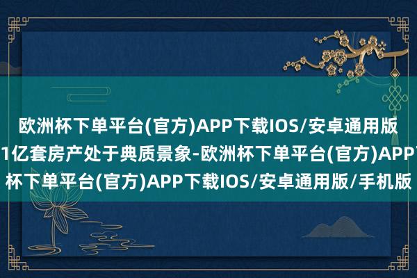 欧洲杯下单平台(官方)APP下载IOS/安卓通用版/手机版我国现在有进步1亿套房产处于典质景象-欧洲杯下单平台(官方)APP下载IOS/安卓通用版/手机版