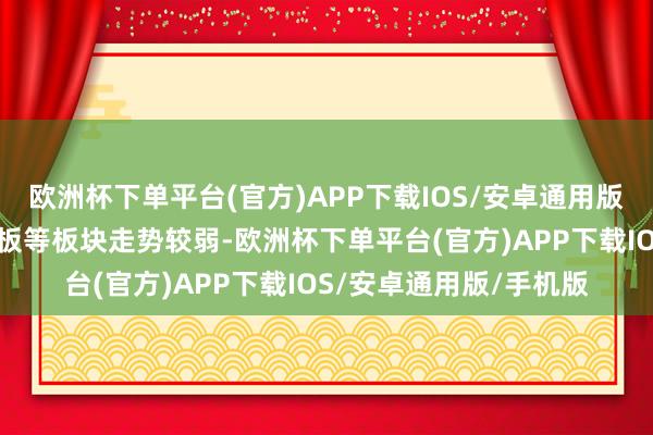 欧洲杯下单平台(官方)APP下载IOS/安卓通用版/手机版动力金属、电板等板块走势较弱-欧洲杯下单平台(官方)APP下载IOS/安卓通用版/手机版