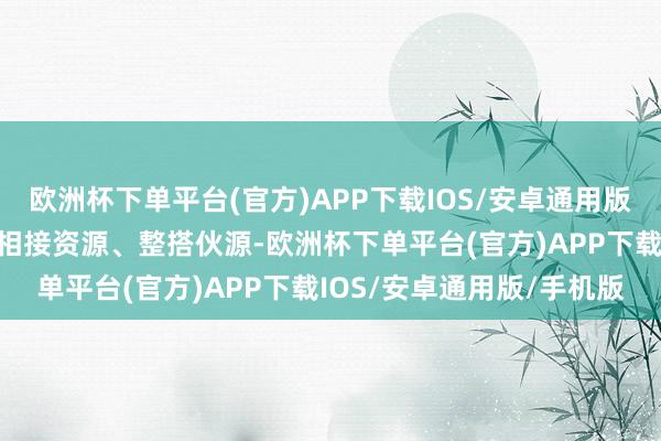 欧洲杯下单平台(官方)APP下载IOS/安卓通用版/手机版充分挖掘资源、相接资源、整搭伙源-欧洲杯下单平台(官方)APP下载IOS/安卓通用版/手机版