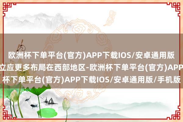 欧洲杯下单平台(官方)APP下载IOS/安卓通用版/手机版智算中心资源成立应更多布局在西部地区-欧洲杯下单平台(官方)APP下载IOS/安卓通用版/手机版